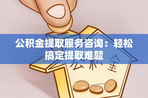 滨湖公积金提取服务咨询：轻松搞定提取难题