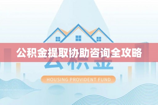 滨湖公积金提取协助咨询全攻略