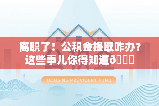 滨湖离职了！公积金提取咋办？这些事儿你得知道😎