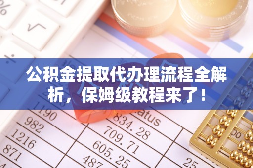 滨湖公积金提取代办理流程全解析，保姆级教程来了！