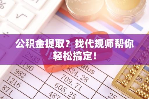 滨湖公积金提取？找代规师帮你轻松搞定！