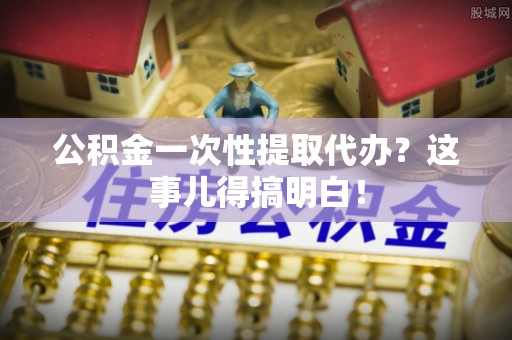 滨湖公积金一次性提取代办？这事儿得搞明白！