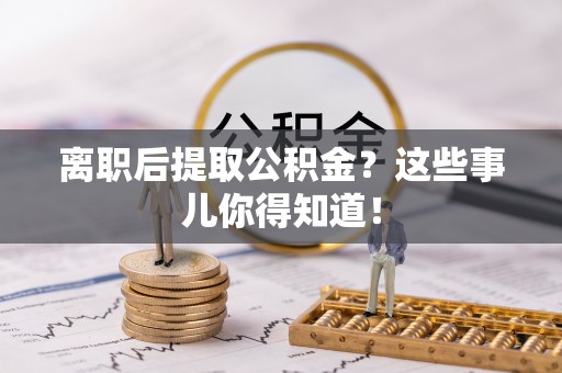 滨湖离职后提取公积金？这些事儿你得知道！