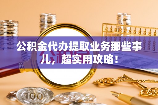 滨湖公积金代办提取业务那些事儿，超实用攻略！