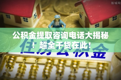滨湖公积金提取咨询电话大揭秘！超全干货在此！