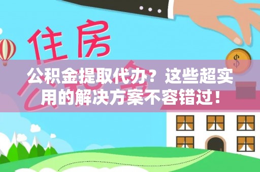 滨湖公积金提取代办？这些超实用的解决方案不容错过！