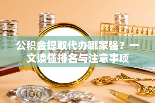 滨湖公积金提取代办哪家强？一文读懂排名与注意事项
