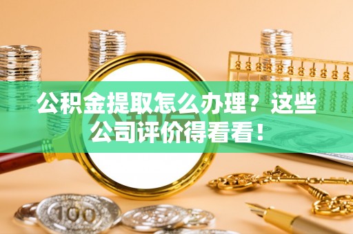 滨湖公积金提取怎么办理？这些公司评价得看看！