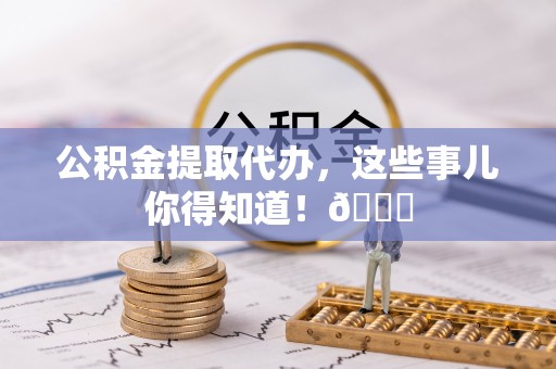 滨湖公积金提取代办，这些事儿你得知道！😎