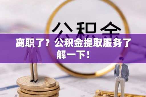 滨湖离职了？公积金提取服务了解一下！