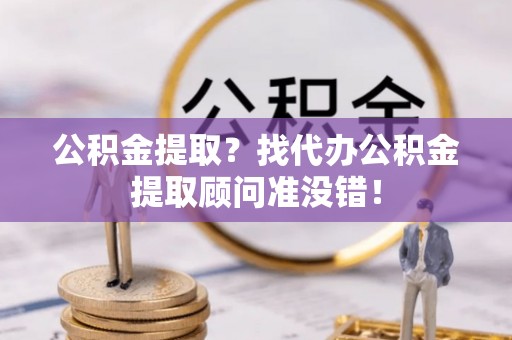 滨湖公积金提取？找代办公积金提取顾问准没错！