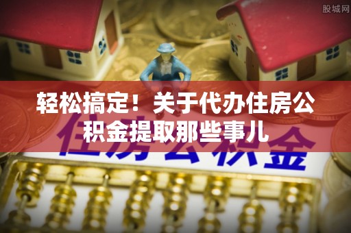 滨湖轻松搞定！关于代办住房公积金提取那些事儿