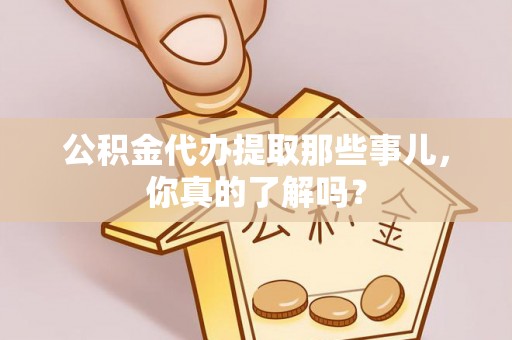 滨湖公积金代办提取那些事儿，你真的了解吗？