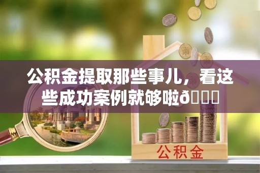 滨湖公积金提取那些事儿，看这些成功案例就够啦😎