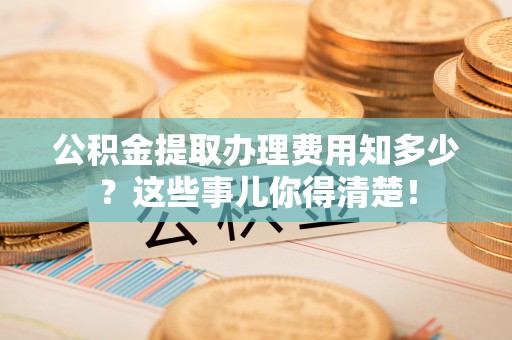 滨湖公积金提取办理费用知多少？这些事儿你得清楚！