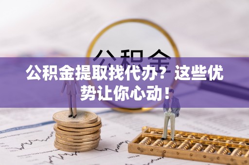 滨湖公积金提取找代办？这些优势让你心动！