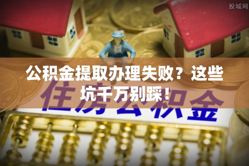 滨湖公积金提取办理失败？这些坑千万别踩！