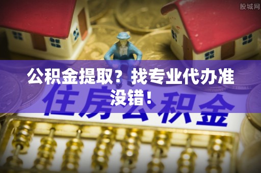滨湖公积金提取？找专业代办准没错！