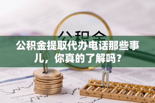 滨湖公积金提取代办电话那些事儿，你真的了解吗？