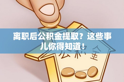 滨湖离职后公积金提取？这些事儿你得知道！