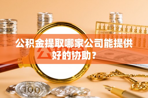 滨湖公积金提取哪家公司能提供好的协助？