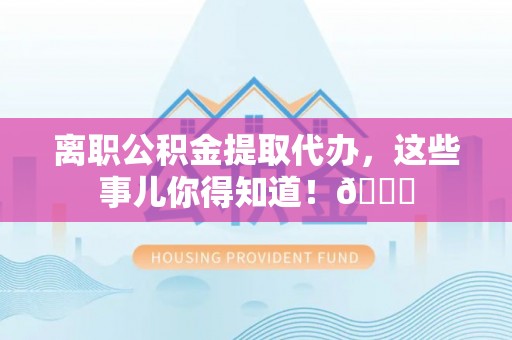 滨湖离职公积金提取代办，这些事儿你得知道！😎