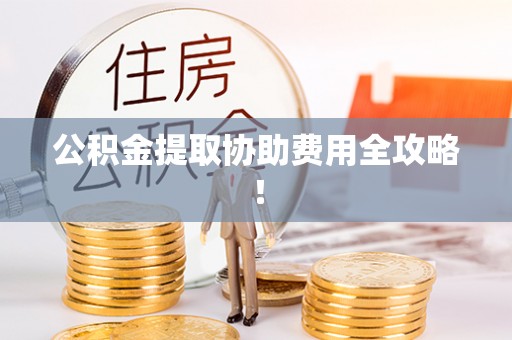 滨湖公积金提取协助费用全攻略！