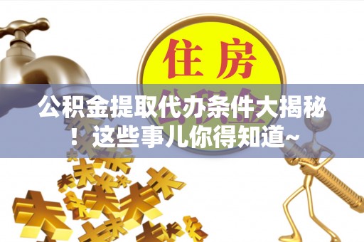 滨湖公积金提取代办条件大揭秘！这些事儿你得知道~