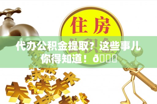 滨湖代办公积金提取？这些事儿你得知道！😎