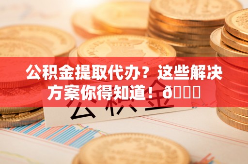 滨湖公积金提取代办？这些解决方案你得知道！😎