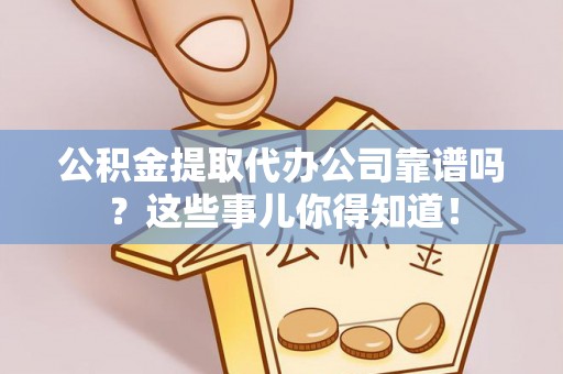 滨湖公积金提取代办公司靠谱吗？这些事儿你得知道！