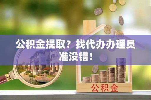 滨湖公积金提取？找代办办理员准没错！
