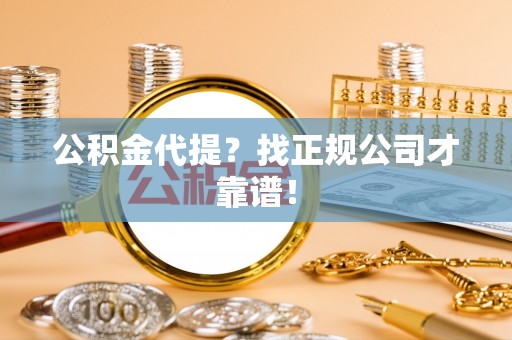 滨湖公积金代提？找正规公司才靠谱！