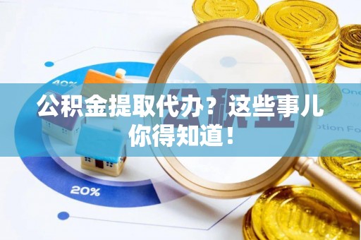 滨湖公积金提取代办？这些事儿你得知道！