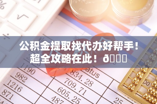 滨湖公积金提取找代办好帮手！超全攻略在此！😎