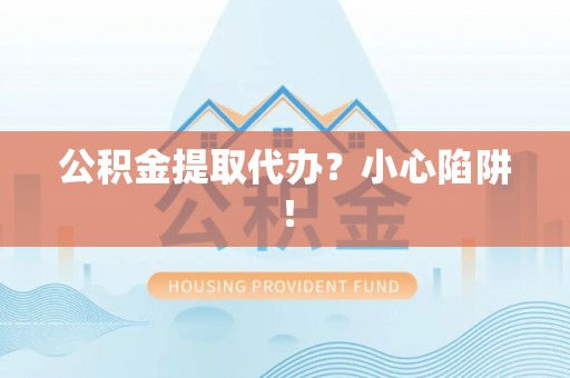 滨湖公积金提取代办？小心陷阱！