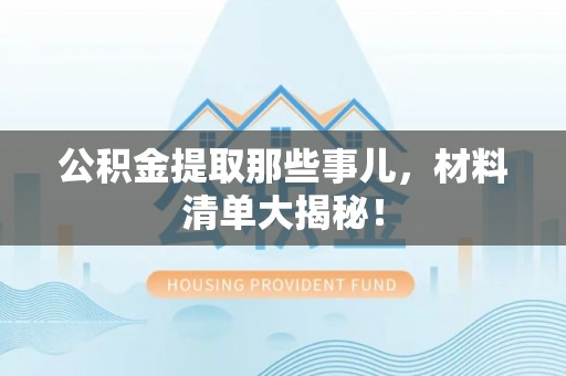 滨湖公积金提取那些事儿，材料清单大揭秘！