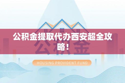 滨湖公积金提取代办西安超全攻略！