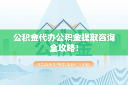 滨湖公积金代办公积金提取咨询全攻略！