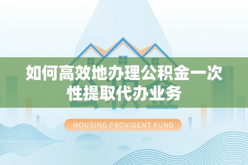 滨湖如何高效地办理公积金一次性提取代办业务