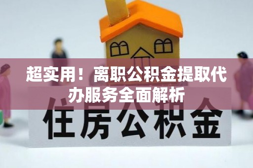 滨湖超实用！离职公积金提取代办服务全面解析