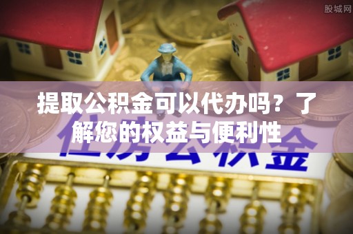 滨湖提取公积金可以代办吗？了解您的权益与便利性