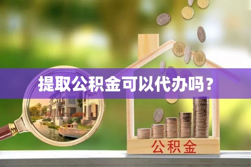 滨湖提取公积金可以代办吗？