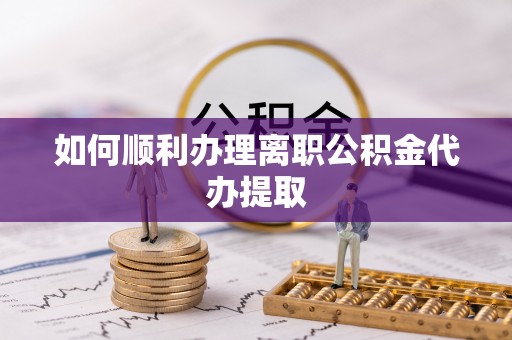 滨湖如何顺利办理离职公积金代办提取