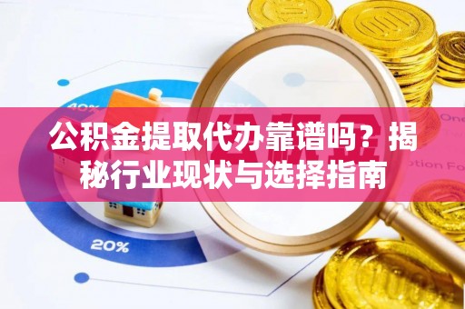 滨湖公积金提取代办靠谱吗？揭秘行业现状与选择指南