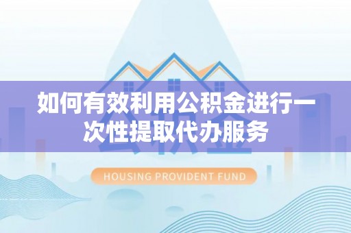 滨湖如何有效利用公积金进行一次性提取代办服务