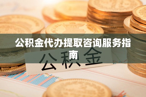 滨湖公积金代办提取咨询服务指南
