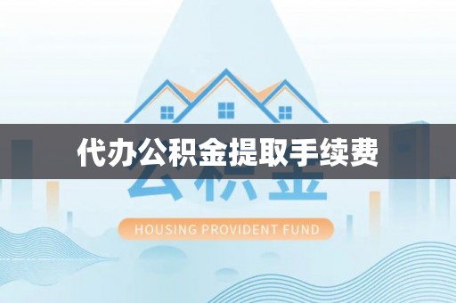 滨湖代办公积金提取手续费