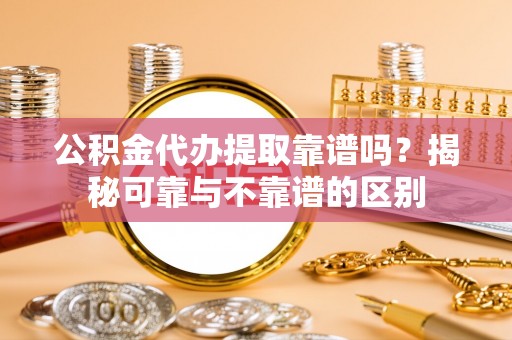 滨湖公积金代办提取靠谱吗？揭秘可靠与不靠谱的区别