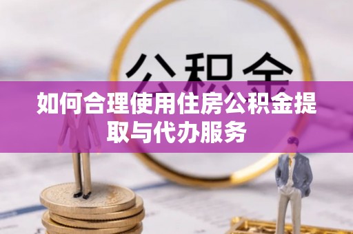 滨湖如何合理使用住房公积金提取与代办服务